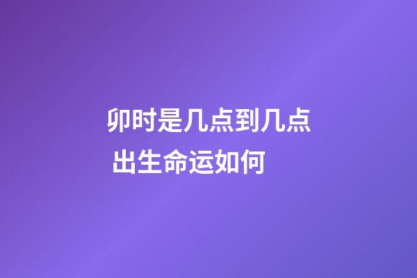 卯时是几点到几点 出生命运如何